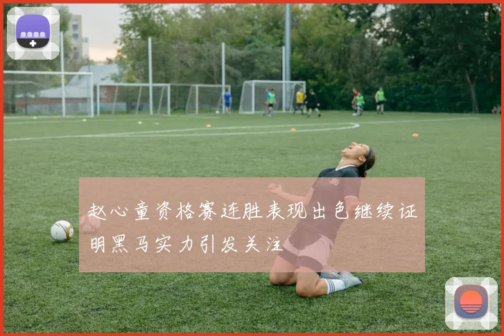 赵心童资格赛连胜表现出色继续证明黑马实力引发关注