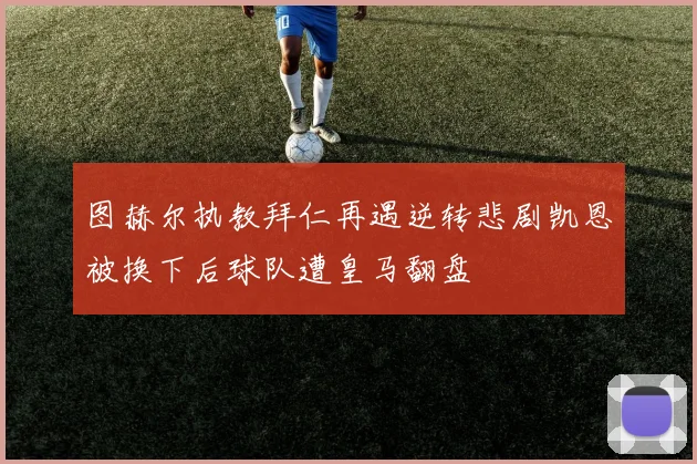 图赫尔执教拜仁再遇逆转悲剧凯恩被换下后球队遭皇马翻盘