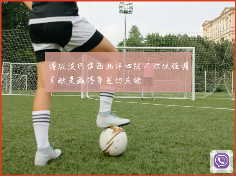 博班谈巴雷西批评回防不积极强调贡献是赢得尊重的关键