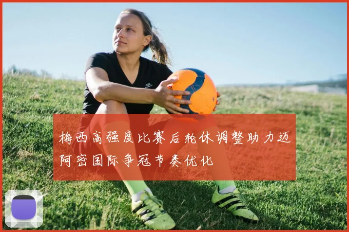 梅西高强度比赛后轮休调整助力迈阿密国际争冠节奏优化