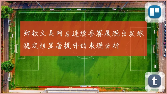 郑钦文美网后连续参赛展现出发球稳定性显著提升的表现分析