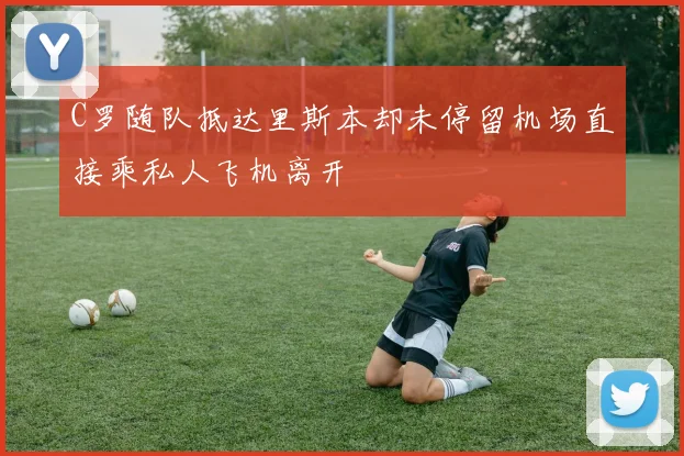 C罗随队抵达里斯本却未停留机场直接乘私人飞机离开