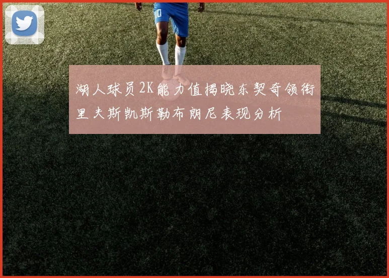 湖人球员2K能力值揭晓东契奇领衔里夫斯凯斯勒布朗尼表现分析